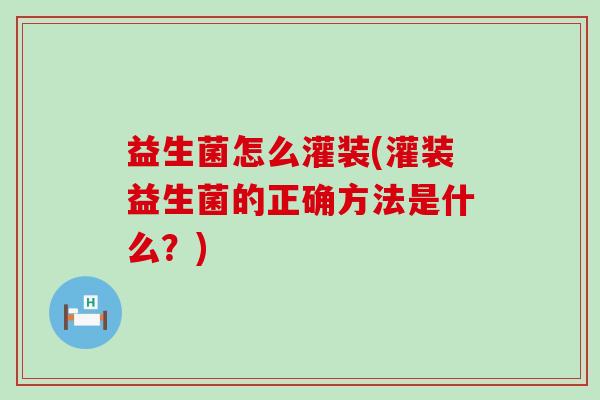 益生菌怎么灌装(灌装益生菌的正确方法是什么？)