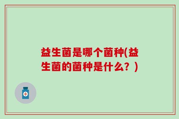 益生菌是哪个菌种(益生菌的菌种是什么？)