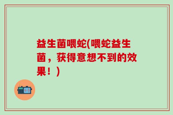 益生菌喂蛇(喂蛇益生菌,获得意想不到的效果!) 益生菌喂蛇(喂蛇益生菌,获得意想不到的效果!)