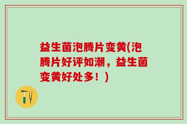 益生菌泡腾片变黄(泡腾片好评如潮，益生菌变黄好处多！)