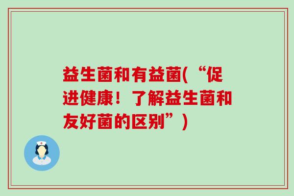 益生菌和有益菌(“促进健康！了解益生菌和友好菌的区别”)