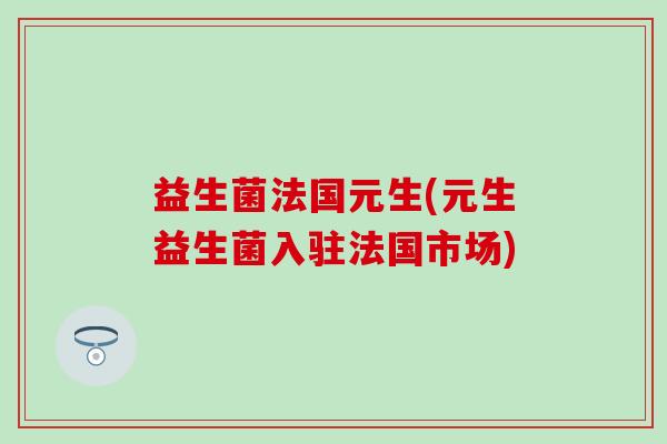 益生菌法国元生(元生益生菌入驻法国市场)