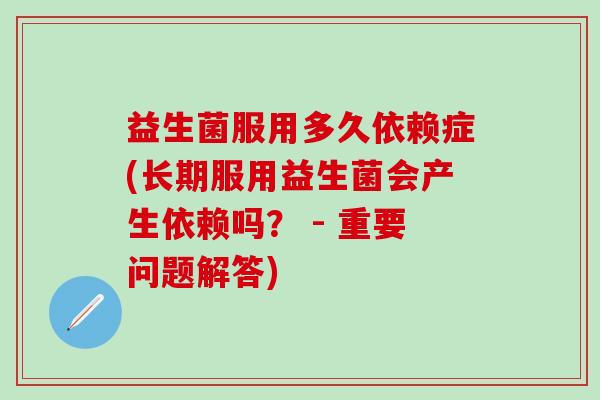 益生菌服用多久依赖症(长期服用益生菌会产生依赖吗？ - 重要问题解答)
