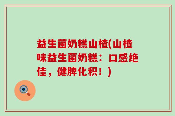 益生菌奶糕山楂(山楂味益生菌奶糕：口感绝佳，健脾化积！)