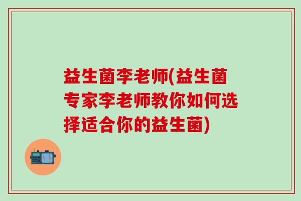 益生菌李老师(益生菌专家李老师教你如何选择适合你的益生菌)