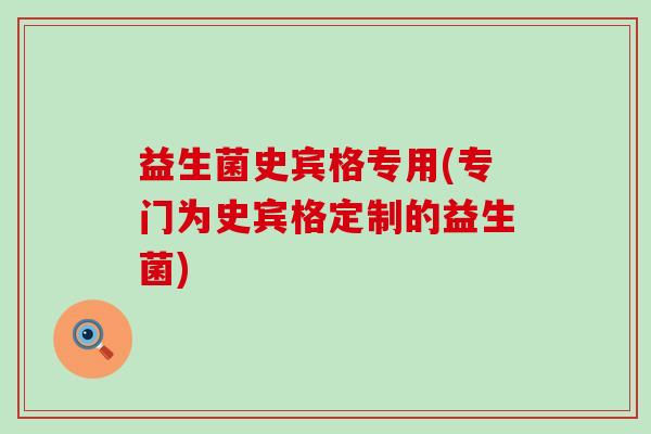 益生菌史宾格专用(专门为史宾格定制的益生菌)