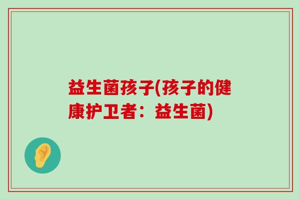益生菌孩子(孩子的健康护卫者：益生菌)