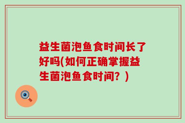 益生菌泡鱼食时间长了好吗(如何正确掌握益生菌泡鱼食时间？)