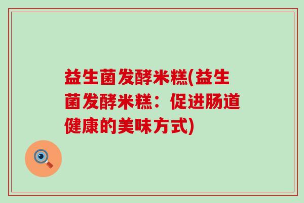 益生菌发酵米糕(益生菌发酵米糕：促进肠道健康的美味方式)