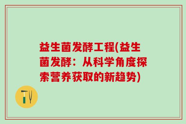益生菌发酵工程(益生菌发酵：从科学角度探索营养获取的新趋势)