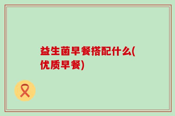 益生菌早餐搭配什么(优质早餐)