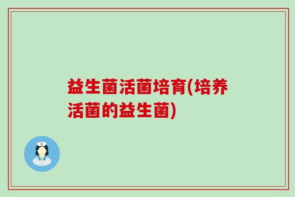 益生菌活菌培育(培养活菌的益生菌)