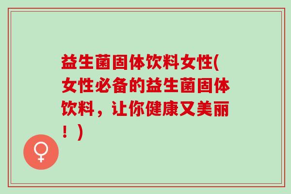 益生菌固体饮料女性(女性必备的益生菌固体饮料，让你健康又美丽！)