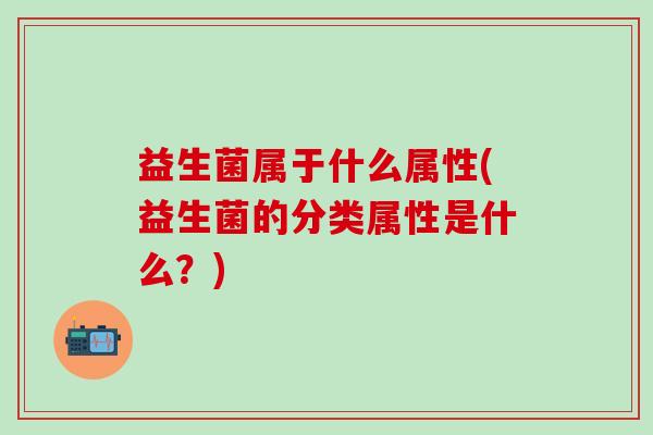 益生菌属于什么属性(益生菌的分类属性是什么？)