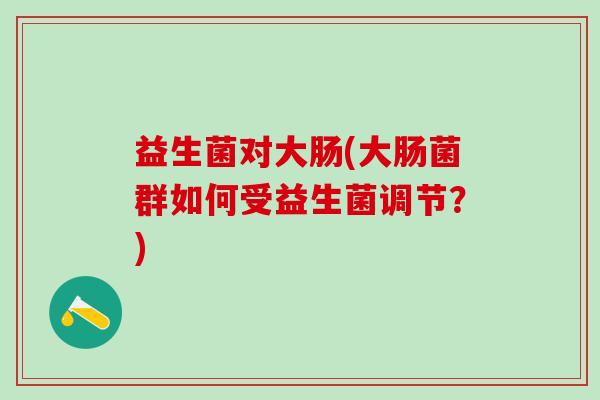 益生菌对大肠(大肠菌群如何受益生菌调节？)