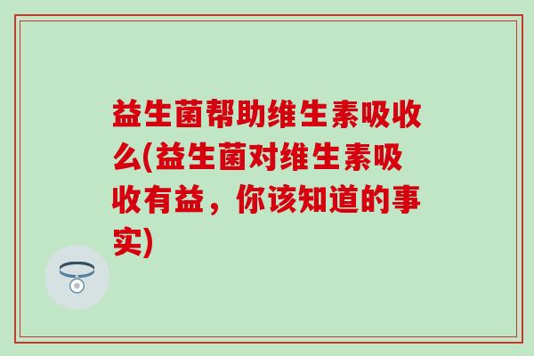 益生菌帮助维生素吸收么(益生菌对维生素吸收有益,你该知道的事实) 益生菌帮助维生素吸收么(益生菌对维生素吸收有益,你该知道的事实)