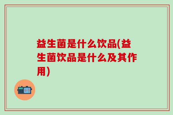 益生菌是什么饮品(益生菌饮品是什么及其作用)