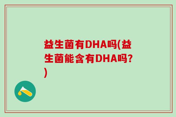 益生菌有DHA吗(益生菌能含有DHA吗?) 益生菌有DHA吗(益生菌能含有DHA吗?)