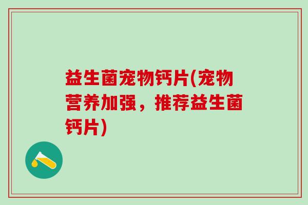 益生菌宠物钙片(宠物营养加强，推荐益生菌钙片)