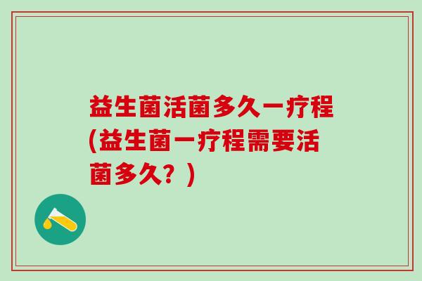 益生菌活菌多久一疗程(益生菌一疗程需要活菌多久？)