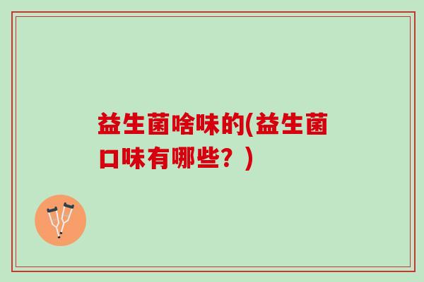 益生菌啥味的(益生菌口味有哪些？)
