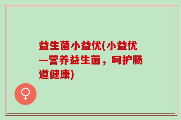 益生菌小益优(小益优—营养益生菌，呵护肠道健康)
