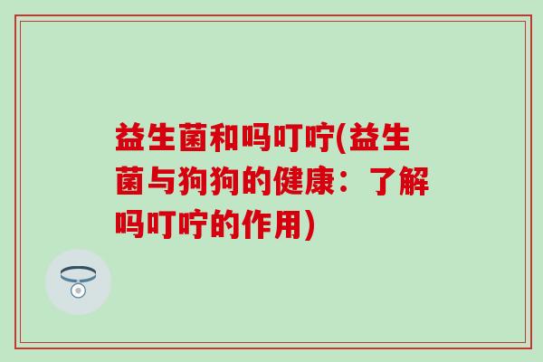 益生菌和吗叮咛(益生菌与狗狗的健康：了解吗叮咛的作用)
