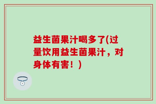 益生菌果汁喝多了(过量饮用益生菌果汁，对身体有害！)
