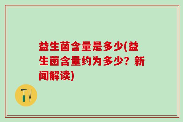 益生菌含量是多少(益生菌含量约为多少?新闻解读) 益生菌含量是多少(益生菌含量约为多少?新闻解读)