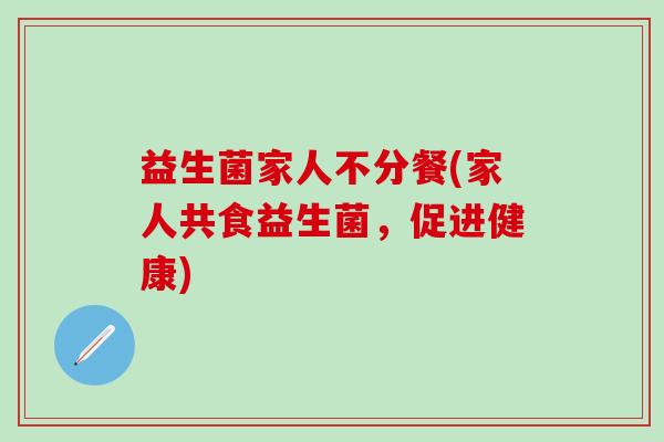 益生菌家人不分餐(家人共食益生菌，促进健康)