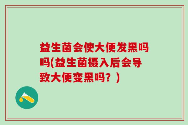 益生菌会使大便发黑吗吗(益生菌摄入后会导致大便变黑吗？)