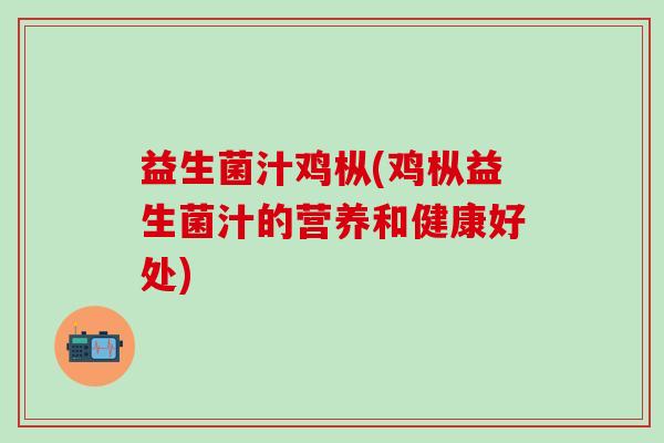 益生菌汁鸡枞(鸡枞益生菌汁的营养和健康好处)