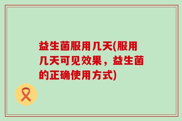 益生菌服用几天(服用几天可见效果,益生菌的正确使用方式) 益生菌服用几天(服用几天可见效果,益生菌的正确使用方式)
