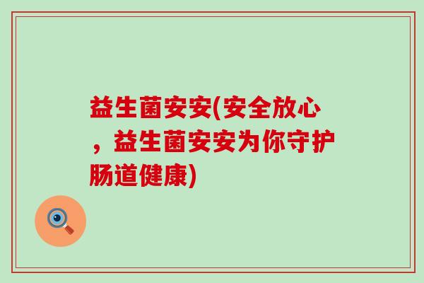 益生菌安安(安全放心，益生菌安安为你守护肠道健康)