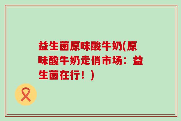 益生菌原味酸牛奶(原味酸牛奶走俏市场：益生菌在行！)