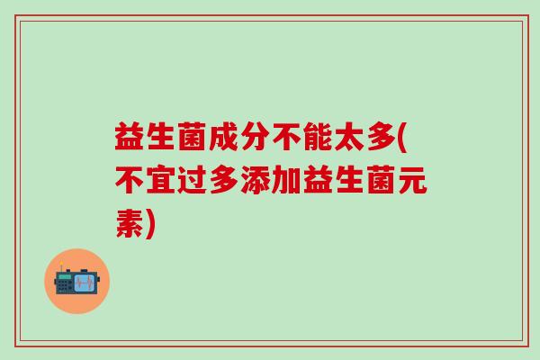益生菌成分不能太多(不宜过多添加益生菌元素) 益生菌成分不能太多(不宜过多添加益生菌元素)