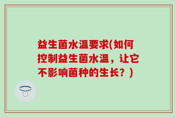 益生菌水温要求(如何控制益生菌水温，让它不影响菌种的生长？)