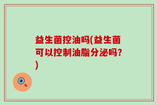益生菌控油吗(益生菌可以控制油脂分泌吗？)