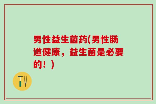 男性益生菌药(男性肠道健康，益生菌是必要的！)