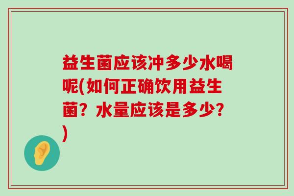 益生菌应该冲多少水喝呢(如何正确饮用益生菌？水量应该是多少？)