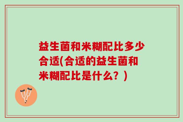 益生菌和米糊配比多少合适(合适的益生菌和米糊配比是什么？)