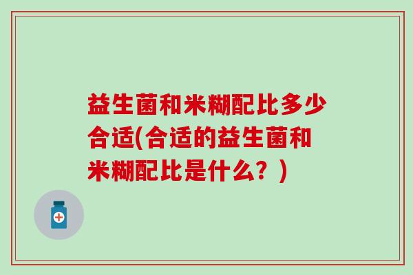 益生菌和米糊配比多少合适(合适的益生菌和米糊配比是什么？)