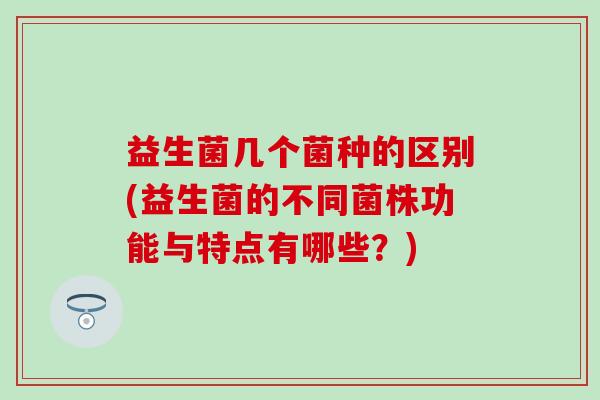 益生菌几个菌种的区别(益生菌的不同菌株功能与特点有哪些？)