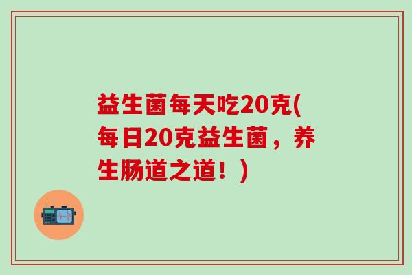 益生菌每天吃20克(每日20克益生菌，养生肠道之道！)