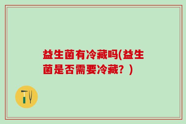 益生菌有冷藏吗(益生菌是否需要冷藏？)