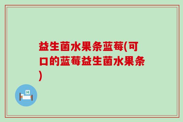 益生菌水果条蓝莓(可口的蓝莓益生菌水果条) 益生菌水果条蓝莓(可口的蓝莓益生菌水果条)
