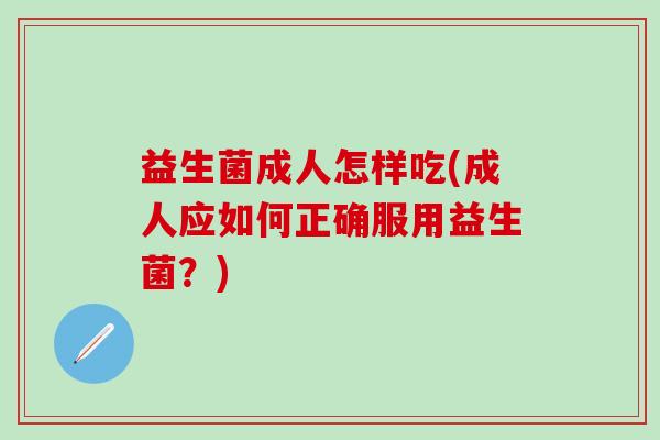 益生菌成人怎样吃(成人应如何正确服用益生菌?) 益生菌成人怎样吃(成人应如何正确服用益生菌?)