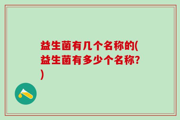 益生菌有几个名称的(益生菌有多少个名称？)