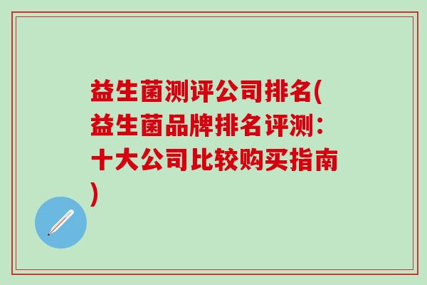 益生菌测评公司排名(益生菌品牌排名评测:十大公司比较购买指南) 益生菌测评公司排名(益生菌品牌排名评测:十大公司比较购买指南)
