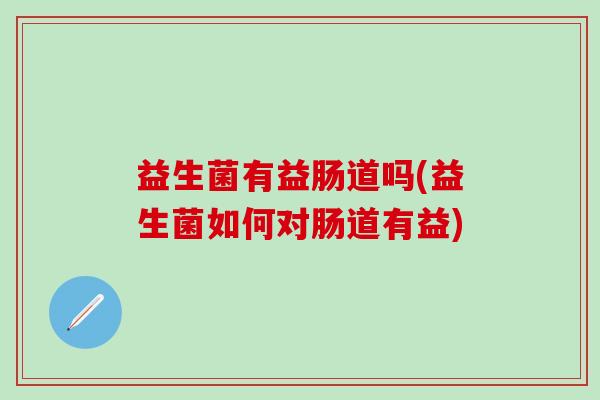 益生菌有益肠道吗(益生菌如何对肠道有益) 益生菌有益肠道吗(益生菌如何对肠道有益)
